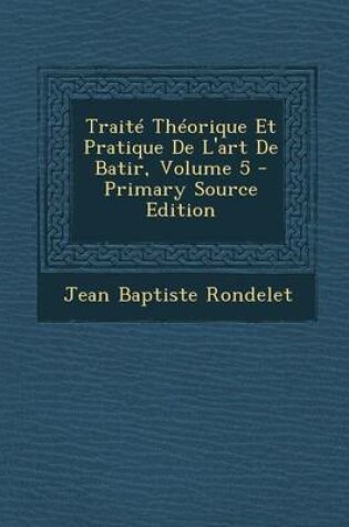 Cover of Traite Theorique Et Pratique de L'Art de Batir, Volume 5 - Primary Source Edition