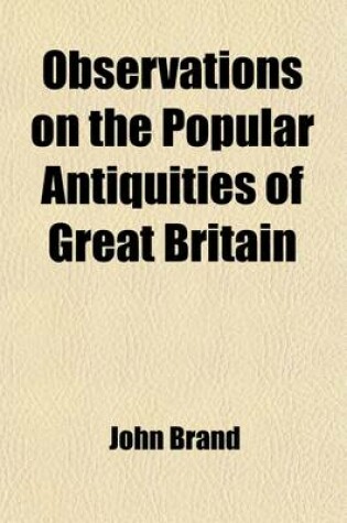 Cover of Observations on the Popular Antiquities of Great Britain (Volume 3); Chiefly Illustrating the Origin of Our Vulgar and Provincial Customs, Ceremonies, and Superstitions