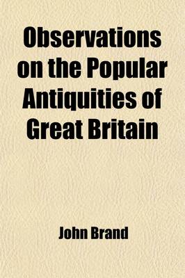 Book cover for Observations on the Popular Antiquities of Great Britain (Volume 3); Chiefly Illustrating the Origin of Our Vulgar and Provincial Customs, Ceremonies, and Superstitions