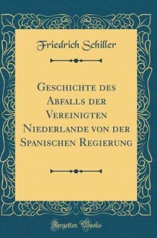 Cover of Geschichte Des Abfalls Der Vereinigten Niederlande Von Der Spanischen Regierung (Classic Reprint)