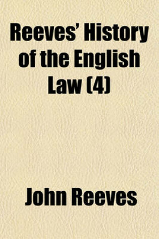 Cover of Reeves' History of the English Law Volume 4; From the Time of the Romans to the End of the Reign of Elizabeth [1603] with Numerous Notes, and an Introductory Dissertation on the Nature and Use of Legal History, the Rise and Progress of Our Laws, and the In