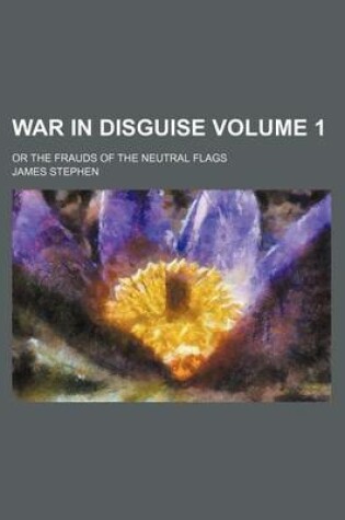 Cover of War in Disguise Volume 1; Or the Frauds of the Neutral Flags