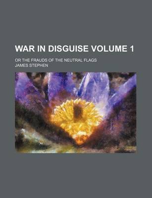 Book cover for War in Disguise Volume 1; Or the Frauds of the Neutral Flags