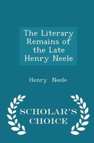 Cover of The Literary Remains of the Late Henry Neele - Scholar's Choice Edition