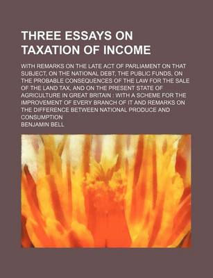 Book cover for Three Essays on Taxation of Income; With Remarks on the Late Act of Parliament on That Subject, on the National Debt, the Public Funds, on the Probable Consequences of the Law for the Sale of the Land Tax, and on the Present State of Agriculture in Great