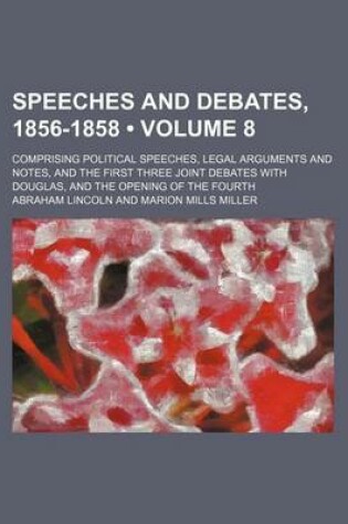 Cover of Speeches and Debates, 1856-1858 (Volume 8); Comprising Political Speeches, Legal Arguments and Notes, and the First Three Joint Debates with Douglas, and the Opening of the Fourth