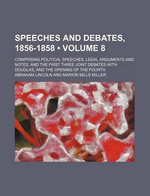 Book cover for Speeches and Debates, 1856-1858 (Volume 8); Comprising Political Speeches, Legal Arguments and Notes, and the First Three Joint Debates with Douglas, and the Opening of the Fourth