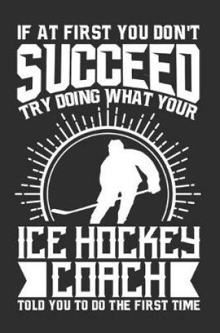 Cover of If At First You Don't Succeed Try Doing What Your Ice Hockey Coach Told You To Do The First Time