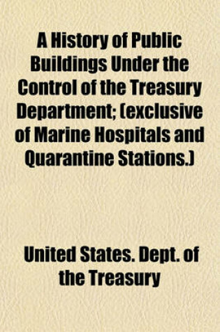 Cover of A History of Public Buildings Under the Control of the Treasury Department; (Exclusive of Marine Hospitals and Quarantine Stations.)