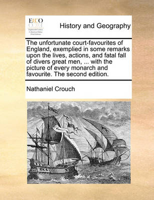 Book cover for The Unfortunate Court-Favourites of England, Exemplied in Some Remarks Upon the Lives, Actions, and Fatal Fall of Divers Great Men, ... with the Picture of Every Monarch and Favourite. the Second Edition.