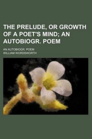 Cover of The Prelude, or Growth of a Poet's Mind; An Autobiogr. Poem. an Autobiogr. Poem