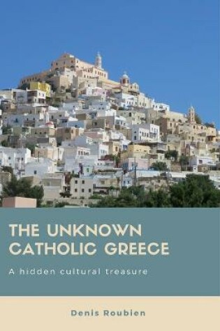 Cover of The unknown Catholic Greece. A hidden cultural treasure