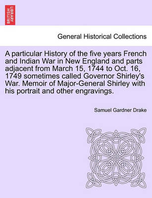 Book cover for A Particular History of the Five Years French and Indian War in New England and Parts Adjacent from March 15, 1744 to Oct. 16, 1749 Sometimes Called Governor Shirley's War. Memoir of Major-General Shirley with His Portrait and Other Engravings.