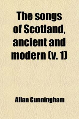 Cover of The Songs of Scotland, Ancient and Modern (Volume 1); With an Intr. and Notes by A. Cunningham. with an Intr. and Notes by A. Cunningham