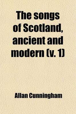 Book cover for The Songs of Scotland, Ancient and Modern (Volume 1); With an Intr. and Notes by A. Cunningham. with an Intr. and Notes by A. Cunningham