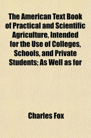 Cover of The American Text Book of Practical and Scientific Agriculture, Intended for the Use of Colleges, Schools, and Private Students; As Well as for