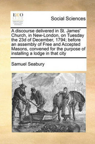 Cover of A discourse delivered in St. James' Church, in New-London, on Tuesday the 23d of December, 1794; before an assembly of Free and Accepted Masons, convened for the purpose of installing a lodge in that city