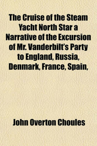 Cover of The Cruise of the Steam Yacht North Star a Narrative of the Excursion of Mr. Vanderbilt's Party to England, Russia, Denmark, France, Spain,