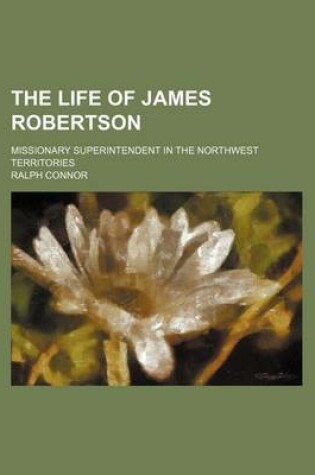 Cover of The Life of James Robertson; Missionary Superintendent in the Northwest Territories