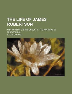 Book cover for The Life of James Robertson; Missionary Superintendent in the Northwest Territories