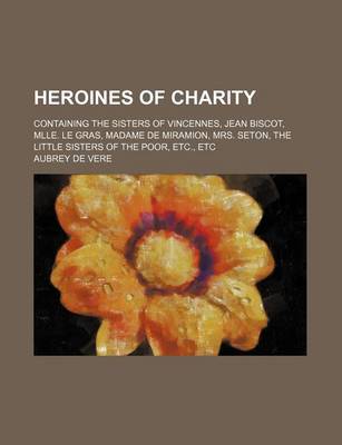 Book cover for Heroines of Charity; Containing the Sisters of Vincennes, Jean Biscot, Mlle. Le Gras, Madame de Miramion, Mrs. Seton, the Little Sisters of the Poor, Etc., Etc