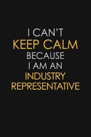 Cover of I Can't Keep Calm Because I Am An Industry Representative