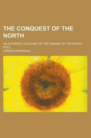 Cover of The Conquest of the North; An Authentic Account of the Finding of the North Pole