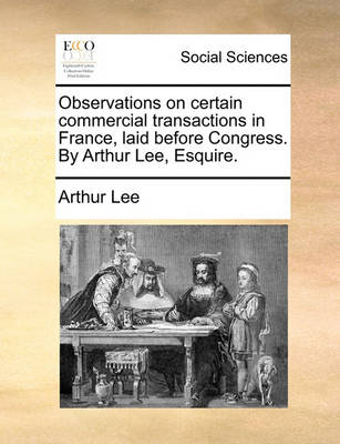 Book cover for Observations on Certain Commercial Transactions in France, Laid Before Congress. by Arthur Lee, Esquire.