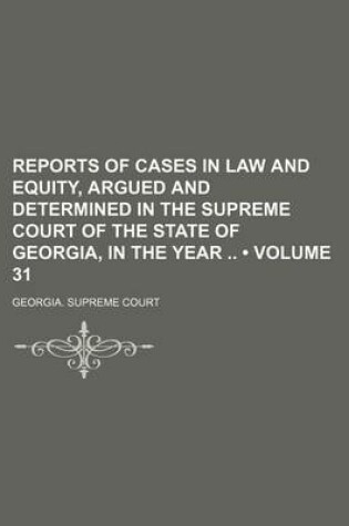 Cover of Reports of Cases in Law and Equity, Argued and Determined in the Supreme Court of the State of Georgia, in the Year (Volume 31)