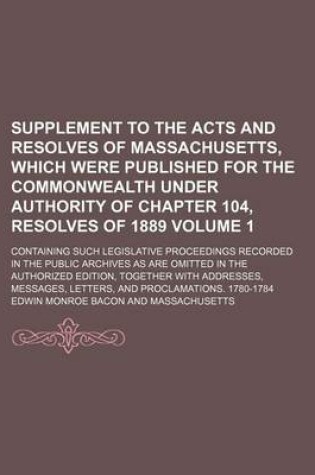 Cover of Supplement to the Acts and Resolves of Massachusetts, Which Were Published for the Commonwealth Under Authority of Chapter 104, Resolves of 1889 Volume 1; Containing Such Legislative Proceedings Recorded in the Public Archives as Are Omitted in the Author