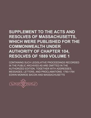Book cover for Supplement to the Acts and Resolves of Massachusetts, Which Were Published for the Commonwealth Under Authority of Chapter 104, Resolves of 1889 Volume 1; Containing Such Legislative Proceedings Recorded in the Public Archives as Are Omitted in the Author
