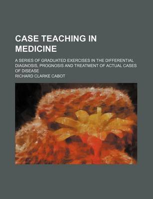 Book cover for Case Teaching in Medicine; A Series of Graduated Exercises in the Differential Diagnosis, Prognosis and Treatment of Actual Cases of Disease