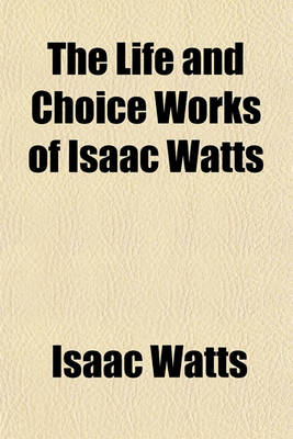 Book cover for The Life and Choice Works of Isaac Watts