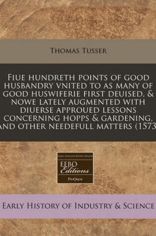 Cover of Fiue Hundreth Points of Good Husbandry Vnited to as Many of Good Huswiferie First Deuised, & Nowe Lately Augmented with Diuerse Approued Lessons Concerning Hopps & Gardening, and Other Needefull Matters (1573)