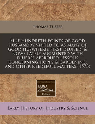 Book cover for Fiue Hundreth Points of Good Husbandry Vnited to as Many of Good Huswiferie First Deuised, & Nowe Lately Augmented with Diuerse Approued Lessons Concerning Hopps & Gardening, and Other Needefull Matters (1573)