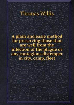 Book cover for A plain and easie method for preserving those that are well from the infection of the plague or any contagious distemper in city, camp, fleet