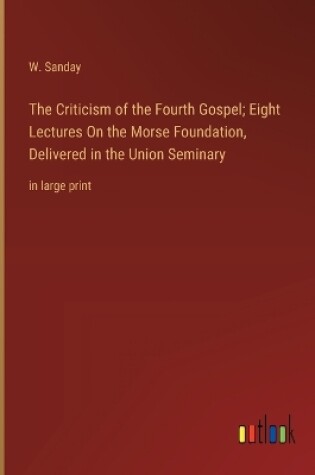 Cover of The Criticism of the Fourth Gospel; Eight Lectures On the Morse Foundation, Delivered in the Union Seminary