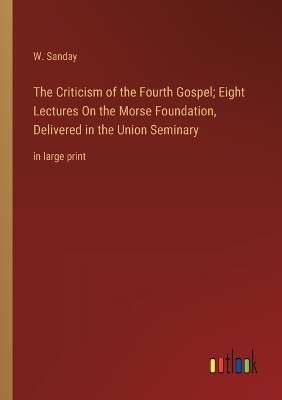 Book cover for The Criticism of the Fourth Gospel; Eight Lectures On the Morse Foundation, Delivered in the Union Seminary