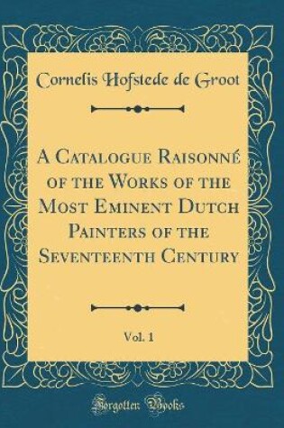 Cover of A Catalogue Raisonné of the Works of the Most Eminent Dutch Painters of the Seventeenth Century, Vol. 1 (Classic Reprint)