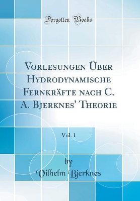 Book cover for Vorlesungen Über Hydrodynamische Fernkräfte nach C. A. Bjerknes' Theorie, Vol. 1 (Classic Reprint)