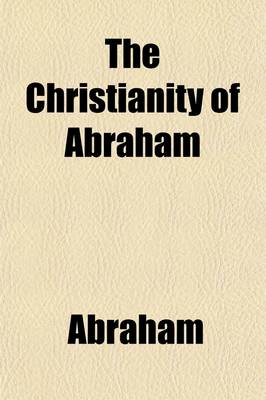 Book cover for The Christianity of Abraham; 'Faith Which Worketh by Love', with Patriarchal Prophecy. by *** Esq