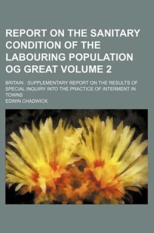 Cover of Report on the Sanitary Condition of the Labouring Population Og Great Volume 2; Britain Supplementary Report on the Results of Special Inquiry Into the Practice of Interment in Towns