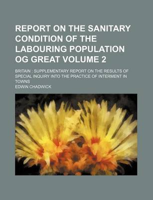 Book cover for Report on the Sanitary Condition of the Labouring Population Og Great Volume 2; Britain Supplementary Report on the Results of Special Inquiry Into the Practice of Interment in Towns