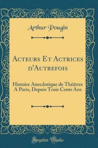 Cover of Acteurs Et Actrices d'Autrefois: Histoire Anecdotique de Théâtres A Paris, Depuis Trois Cents Ans (Classic Reprint)