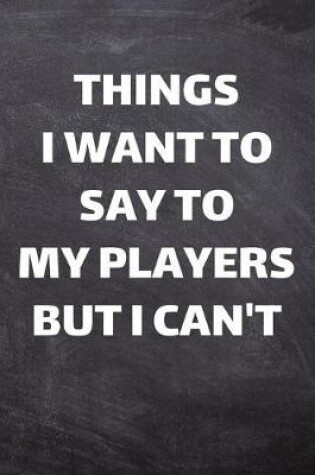 Cover of Things I Want To Say To My Players But I Can't