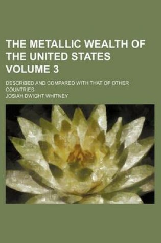 Cover of The Metallic Wealth of the United States Volume 3; Described and Compared with That of Other Countries