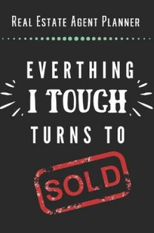 Cover of Real Estate Agent Planner - Everthing I Touch Turns To Sold