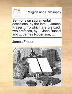 Book cover for Sermons on Sacramental Occasions, by the Late ... James Fraser ... to Which Are Prefixed Two Prefaces, by ... John Russel and ... James Robertson, ...