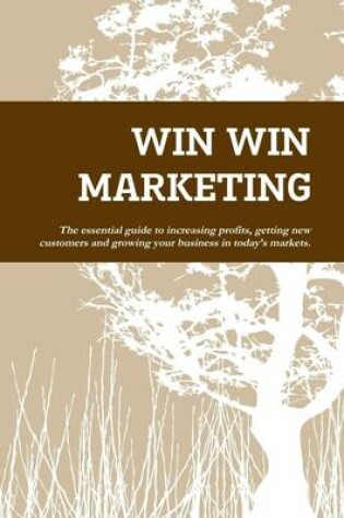 Cover of Win Win Marketing: The Essential Guide to Increasing Profits, Getting New Customers and Growing Your Business in Today's Markets