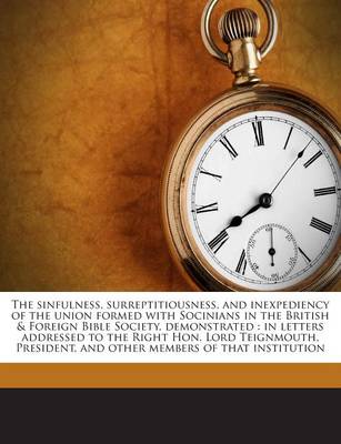 Book cover for The Sinfulness, Surreptitiousness, and Inexpediency of the Union Formed with Socinians in the British & Foreign Bible Society, Demonstrated